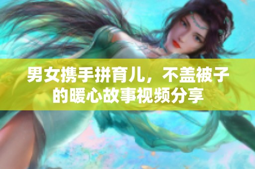 男女携手拼育儿，不盖被子的暖心故事视频分享