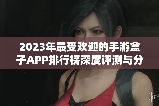 2023年最受欢迎的手游盒子APP排行榜深度评测与分析推荐 2023年最受欢迎的手游盒子APP排行榜深度评测与分析推荐