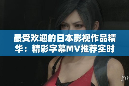 最受欢迎的日本影视作品精华：精彩字幕MV推荐实时更新