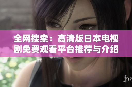 全网搜索：高清版日本电视剧免费观看平台推荐与介绍