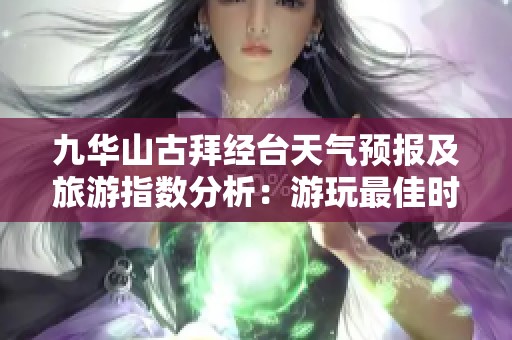 九华山古拜经台天气预报及旅游指数分析：游玩最佳时机与历史气温回顾
