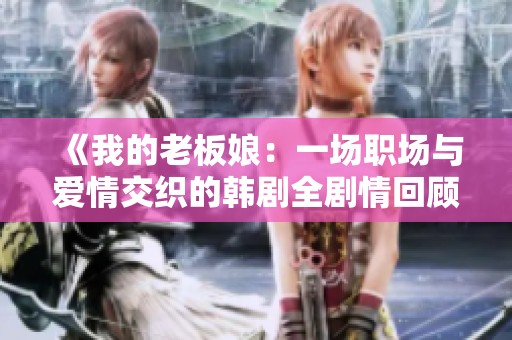 《我的老板娘：一场职场与爱情交织的韩剧全剧情回顾》