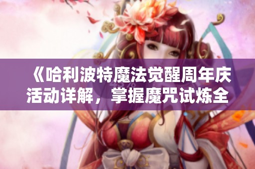 《哈利波特魔法觉醒周年庆活动详解，掌握魔咒试炼全攻略助你制胜》