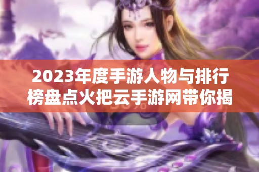 2023年度手游人物与排行榜盘点火把云手游网带你揭秘各大游戏角色魅力与热门游戏榜单