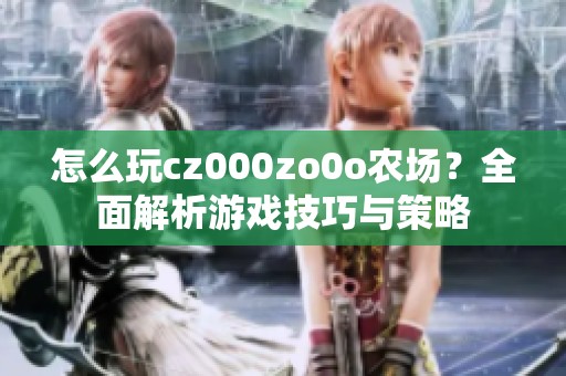 怎么玩cz000zo0o农场？全面解析游戏技巧与策略