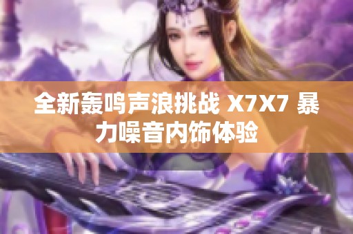全新轰鸣声浪挑战 X7X7 暴力噪音内饰体验