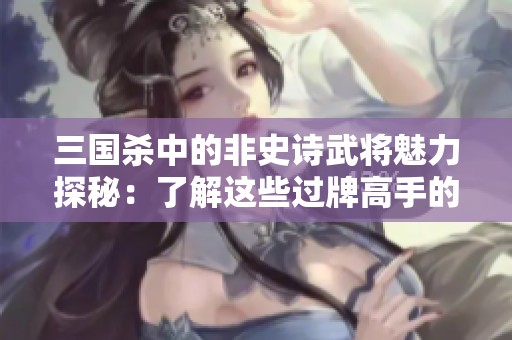 三国杀中的非史诗武将魅力探秘：了解这些过牌高手的独特之处