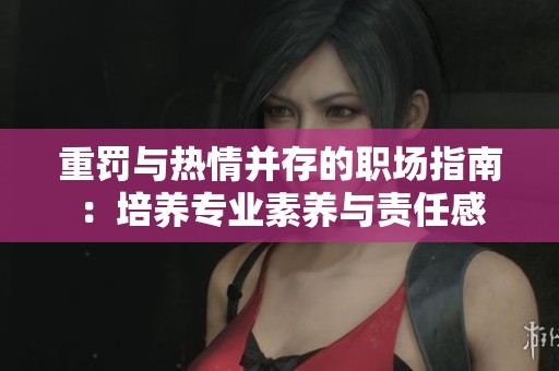 重罚与热情并存的职场指南：培养专业素养与责任感