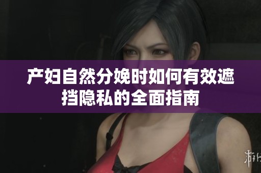 产妇自然分娩时如何有效遮挡隐私的全面指南