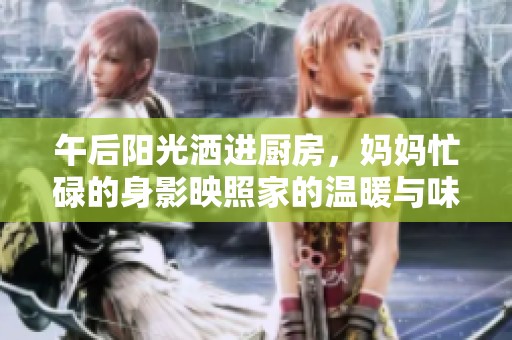 午后阳光洒进厨房，妈妈忙碌的身影映照家的温暖与味道