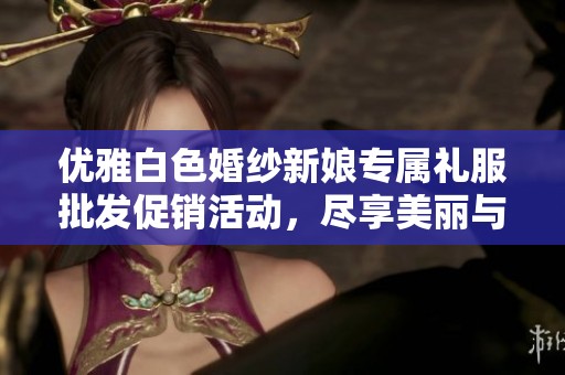 优雅白色婚纱新娘专属礼服批发促销活动，尽享美丽与魅力的完美结合