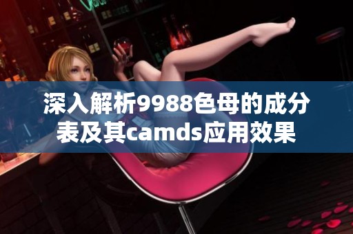 深入解析9988色母的成分表及其camds应用效果