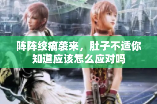 阵阵绞痛袭来，肚子不适你知道应该怎么应对吗