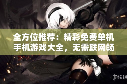 全方位推荐：精彩免费单机手机游戏大全，无需联网畅享游戏乐趣