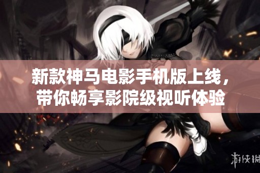 新款神马电影手机版上线，带你畅享影院级视听体验