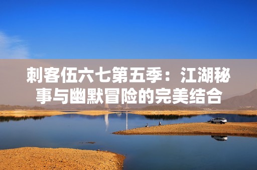 刺客伍六七第五季：江湖秘事与幽默冒险的完美结合