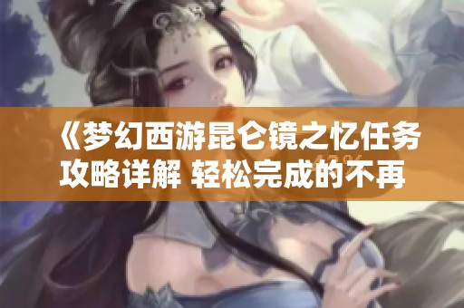 《梦幻西游昆仑镜之忆任务攻略详解 轻松完成的不再是梦想》