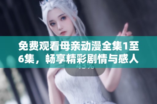 免费观看母亲动漫全集1至6集，畅享精彩剧情与感人时刻