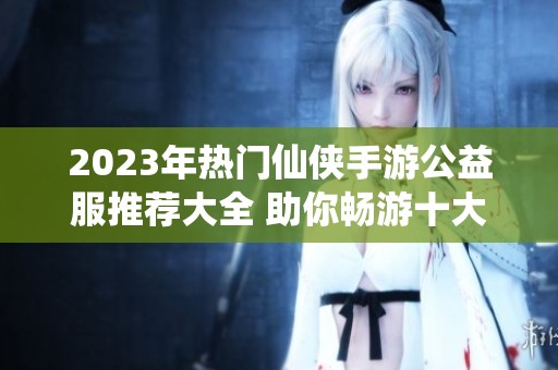 2023年热门仙侠手游公益服推荐大全 助你畅游十大人气仙侠世界