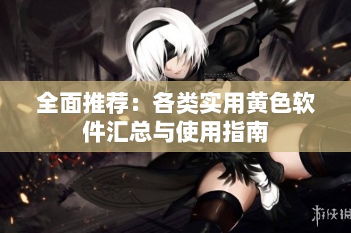 全面推荐：各类实用黄色软件汇总与使用指南