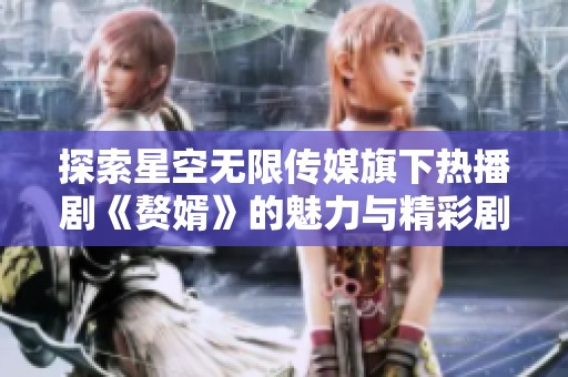 探索星空无限传媒旗下热播剧《赘婿》的魅力与精彩剧情