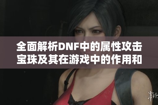全面解析DNF中的属性攻击宝珠及其在游戏中的作用和价值