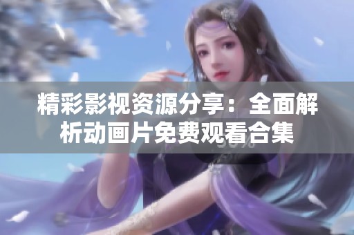 精彩影视资源分享：全面解析动画片免费观看合集