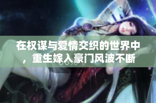 在权谋与爱情交织的世界中，重生嫁入豪门风波不断