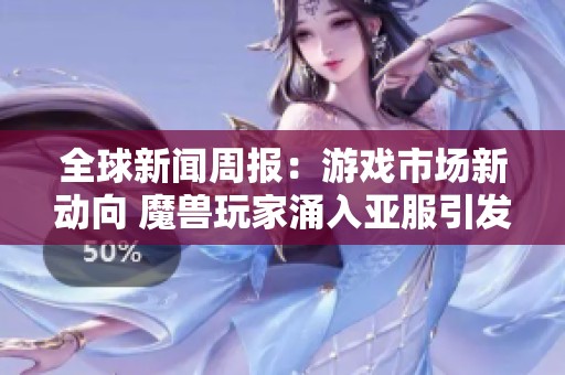 全球新闻周报：游戏市场新动向 魔兽玩家涌入亚服引发物价急剧下降分析