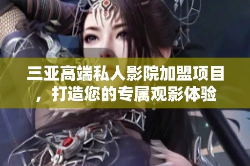 三亚高端私人影院加盟项目，打造您的专属观影体验