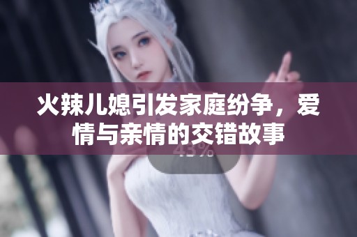 火辣儿媳引发家庭纷争，爱情与亲情的交错故事