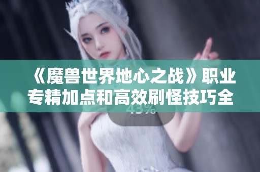 《魔兽世界地心之战》职业专精加点和高效刷怪技巧全面解析与分享