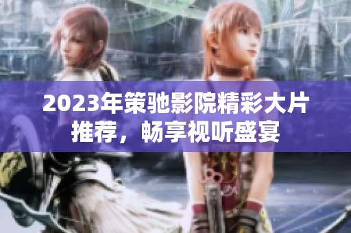 2023年策驰影院精彩大片推荐，畅享视听盛宴