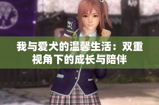 我与爱犬的温馨生活：双重视角下的成长与陪伴