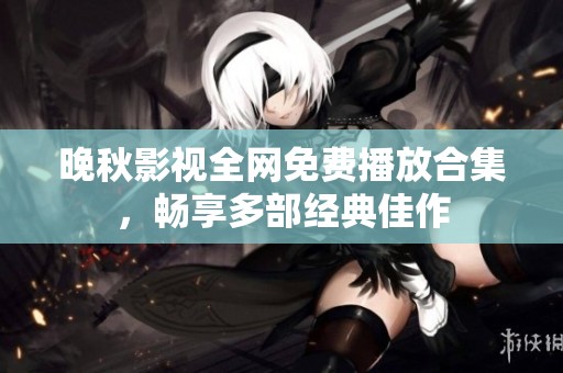 晚秋影视全网免费播放合集，畅享多部经典佳作