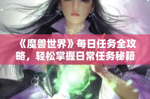 《魔兽世界》每日任务全攻略，轻松掌握日常任务秘籍与技巧详细解析