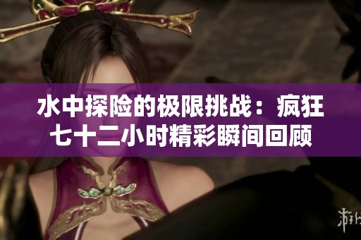 水中探险的极限挑战：疯狂七十二小时精彩瞬间回顾