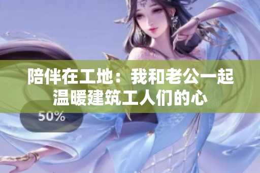 陪伴在工地：我和老公一起温暖建筑工人们的心
