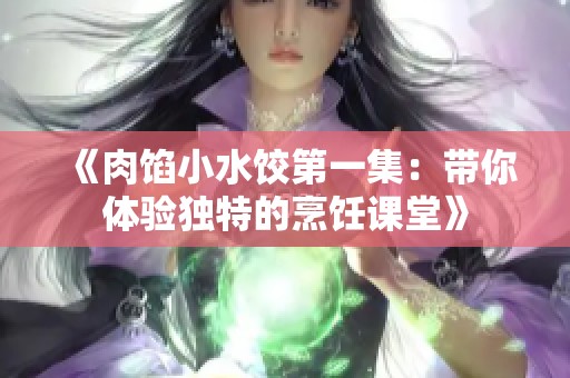《肉馅小水饺第一集：带你体验独特的烹饪课堂》