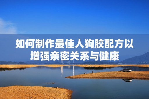 如何制作最佳人狗胶配方以增强亲密关系与健康