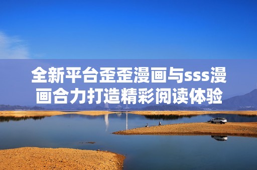 全新平台歪歪漫画与sss漫画合力打造精彩阅读体验