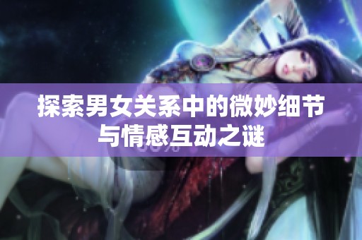 探索男女关系中的微妙细节与情感互动之谜
