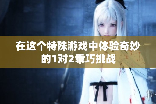 在这个特殊游戏中体验奇妙的1对2乖巧挑战