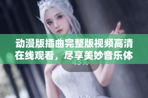 动漫版插曲完整版视频高清在线观看，尽享美妙音乐体验