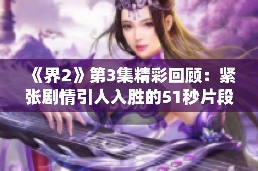 《界2》第3集精彩回顾：紧张剧情引人入胜的51秒片段揭秘