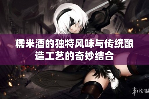糯米酒的独特风味与传统酿造工艺的奇妙结合