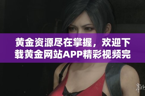 黄金资源尽在掌握，欢迎下载黄金网站APP精彩视频完整版