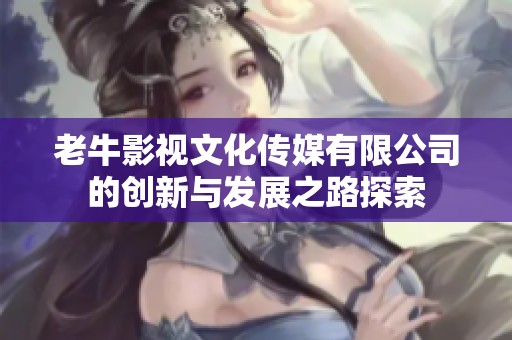 老牛影视文化传媒有限公司的创新与发展之路探索