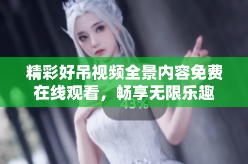 精彩好吊视频全景内容免费在线观看，畅享无限乐趣