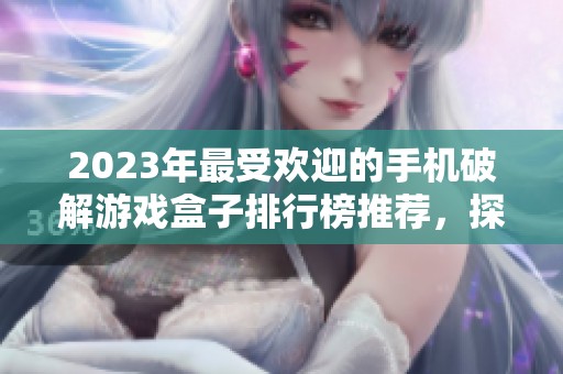 2023年最受欢迎的手机破解游戏盒子排行榜推荐，探索免费的破解游戏资源和使用体验